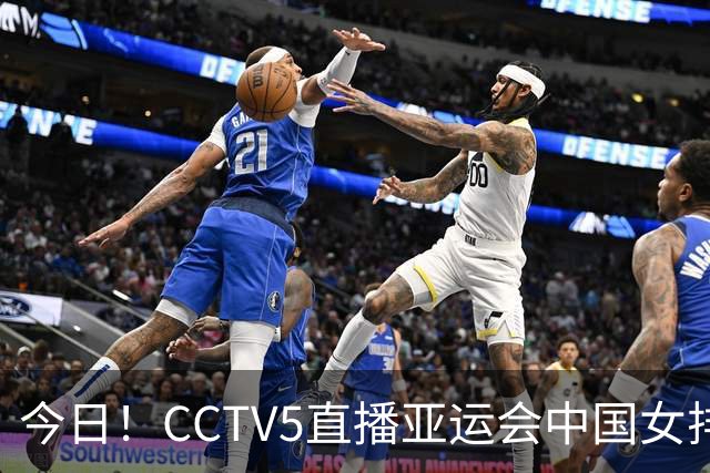 今日！CCTV5直播亚运会中国女排+中超，5+转中国男篮，网络转大连鲲城+曼城+尤文等