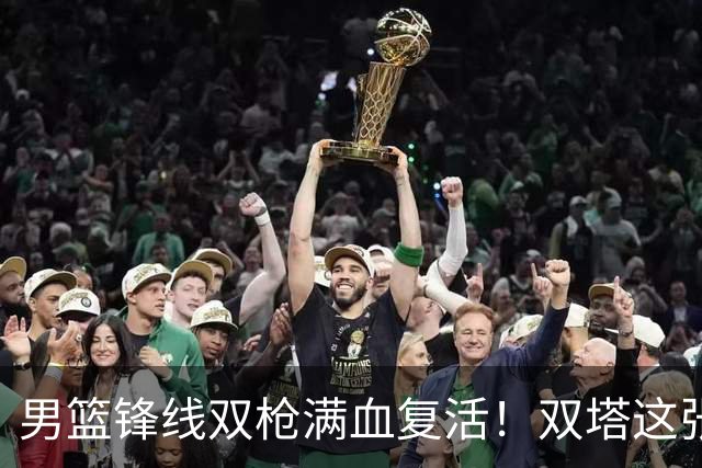 男篮锋线双枪满血复活！双塔这张底牌让中国男篮赛前收获关键利好，赢球稳了